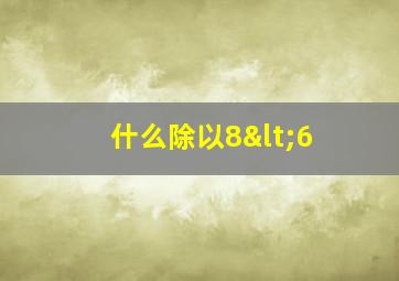 什么除以8<6